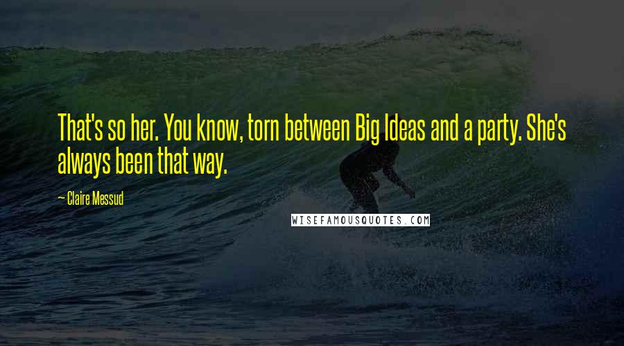 Claire Messud Quotes: That's so her. You know, torn between Big Ideas and a party. She's always been that way.