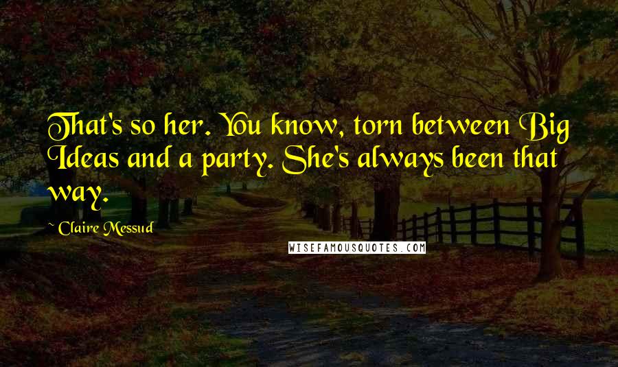 Claire Messud Quotes: That's so her. You know, torn between Big Ideas and a party. She's always been that way.