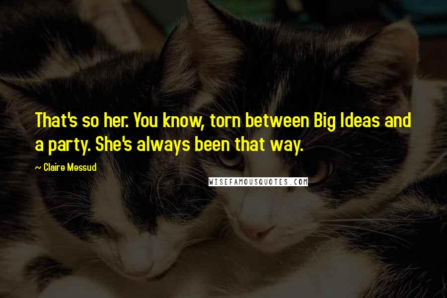 Claire Messud Quotes: That's so her. You know, torn between Big Ideas and a party. She's always been that way.