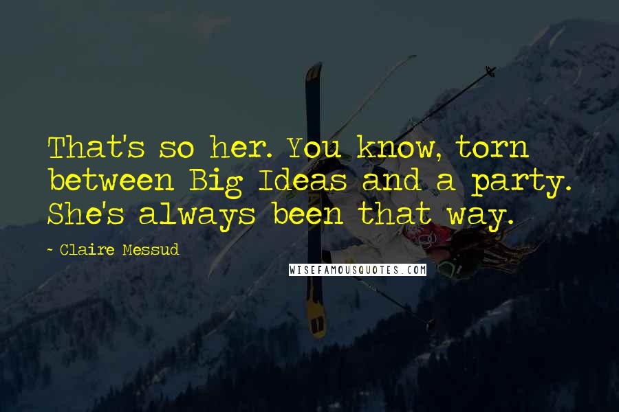 Claire Messud Quotes: That's so her. You know, torn between Big Ideas and a party. She's always been that way.