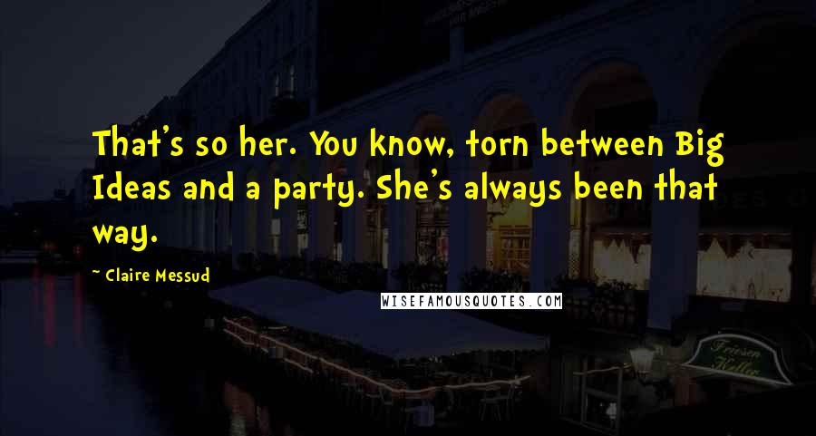 Claire Messud Quotes: That's so her. You know, torn between Big Ideas and a party. She's always been that way.
