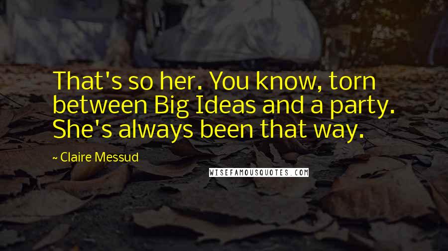 Claire Messud Quotes: That's so her. You know, torn between Big Ideas and a party. She's always been that way.