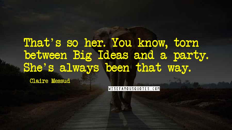 Claire Messud Quotes: That's so her. You know, torn between Big Ideas and a party. She's always been that way.
