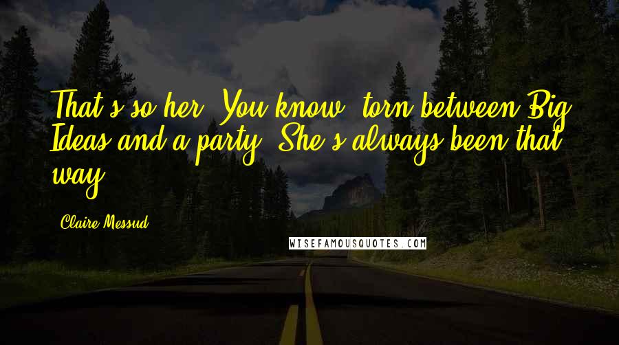 Claire Messud Quotes: That's so her. You know, torn between Big Ideas and a party. She's always been that way.