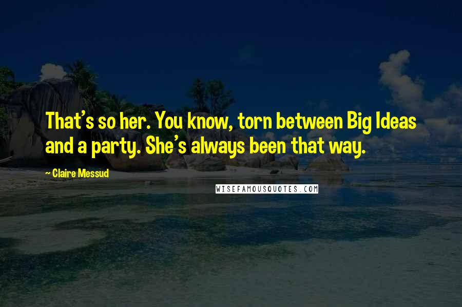 Claire Messud Quotes: That's so her. You know, torn between Big Ideas and a party. She's always been that way.