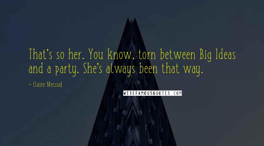 Claire Messud Quotes: That's so her. You know, torn between Big Ideas and a party. She's always been that way.