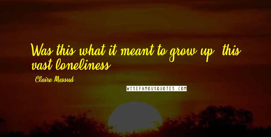 Claire Messud Quotes: Was this what it meant to grow up, this vast loneliness?