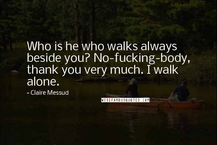 Claire Messud Quotes: Who is he who walks always beside you? No-fucking-body, thank you very much. I walk alone.