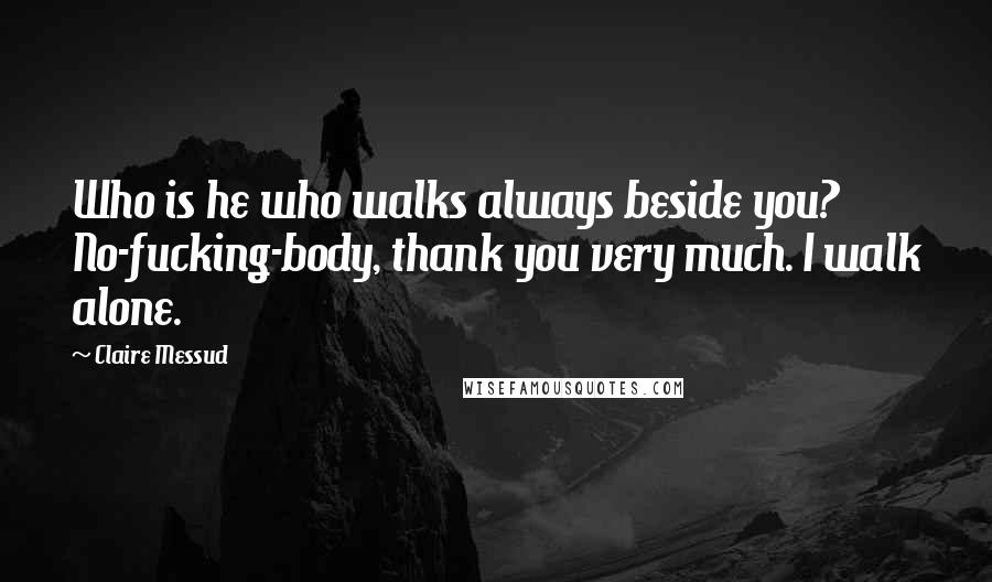 Claire Messud Quotes: Who is he who walks always beside you? No-fucking-body, thank you very much. I walk alone.