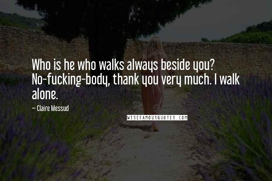 Claire Messud Quotes: Who is he who walks always beside you? No-fucking-body, thank you very much. I walk alone.