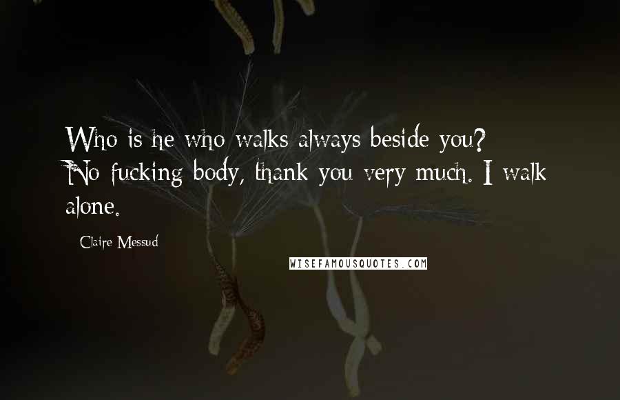 Claire Messud Quotes: Who is he who walks always beside you? No-fucking-body, thank you very much. I walk alone.