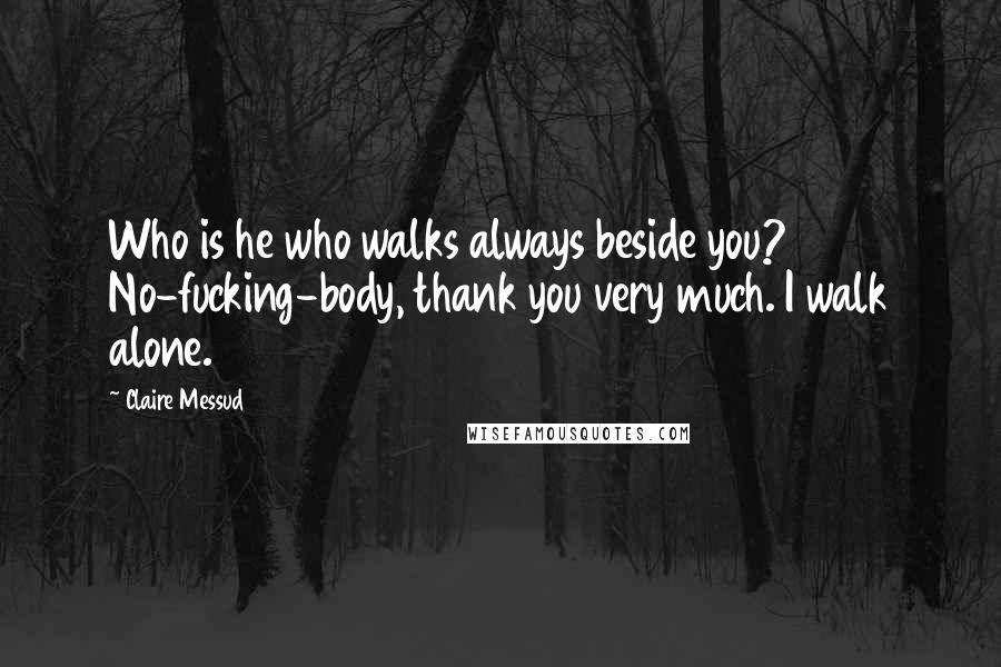 Claire Messud Quotes: Who is he who walks always beside you? No-fucking-body, thank you very much. I walk alone.