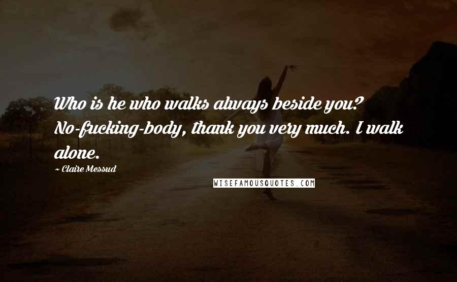 Claire Messud Quotes: Who is he who walks always beside you? No-fucking-body, thank you very much. I walk alone.