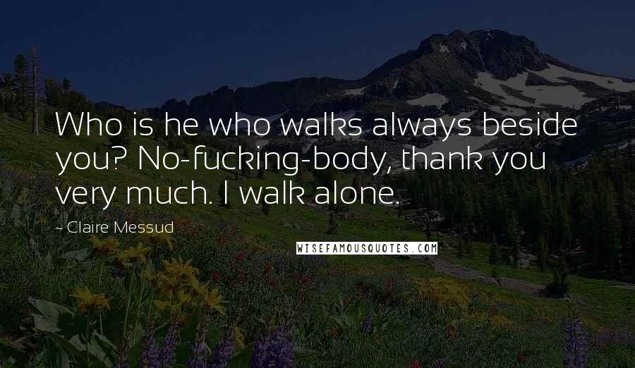 Claire Messud Quotes: Who is he who walks always beside you? No-fucking-body, thank you very much. I walk alone.