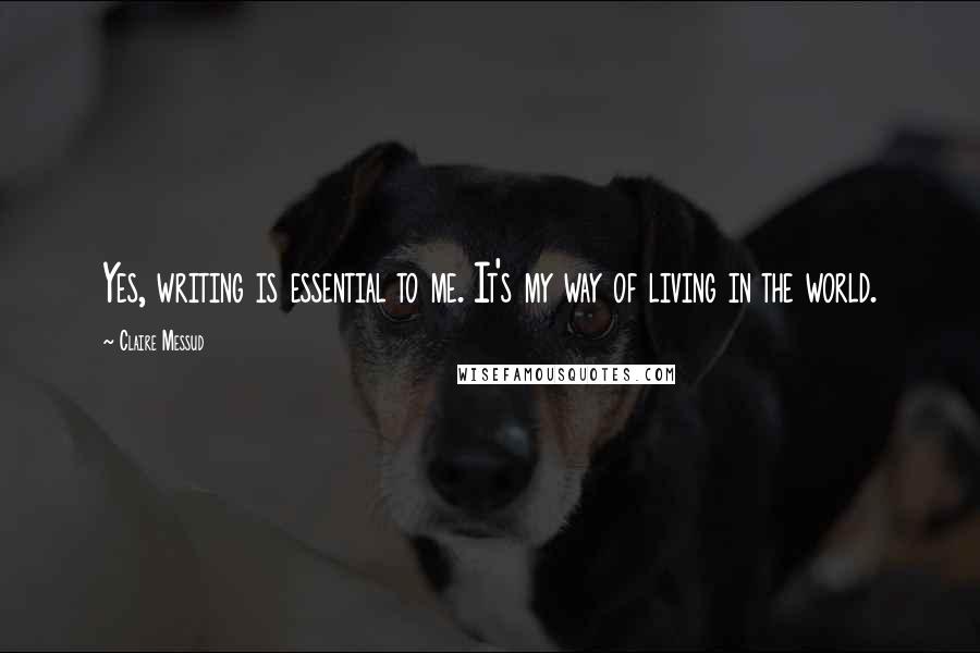 Claire Messud Quotes: Yes, writing is essential to me. It's my way of living in the world.