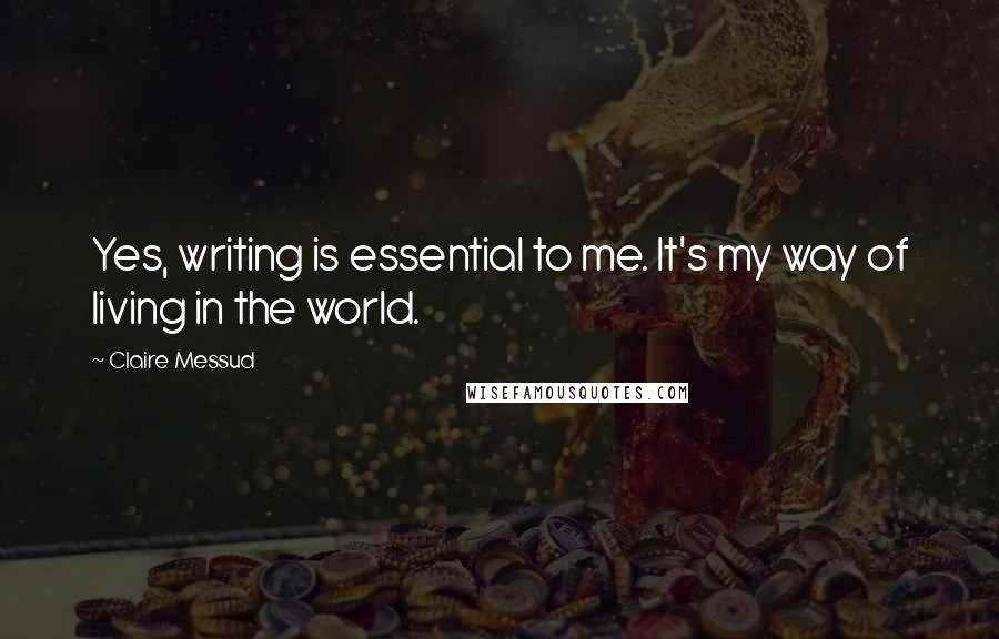 Claire Messud Quotes: Yes, writing is essential to me. It's my way of living in the world.
