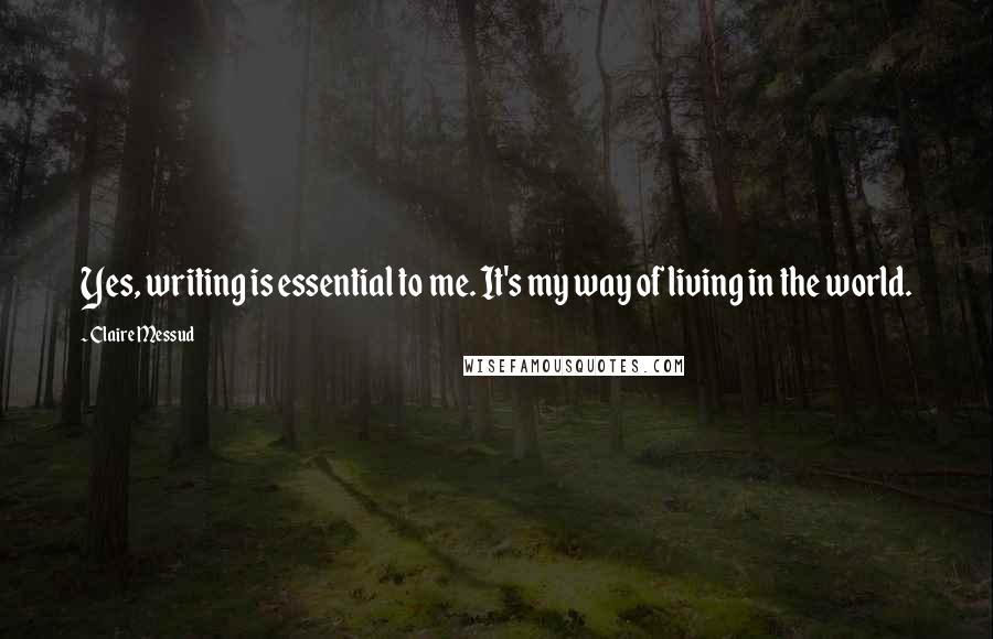 Claire Messud Quotes: Yes, writing is essential to me. It's my way of living in the world.