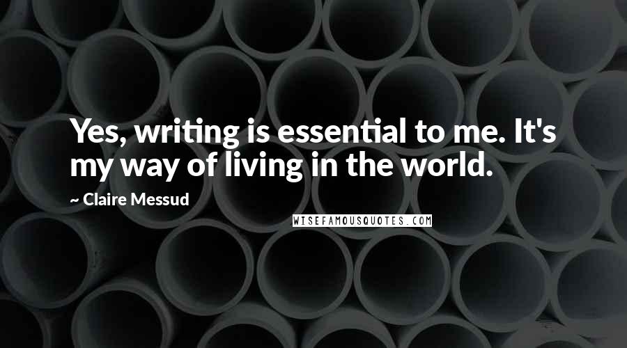 Claire Messud Quotes: Yes, writing is essential to me. It's my way of living in the world.