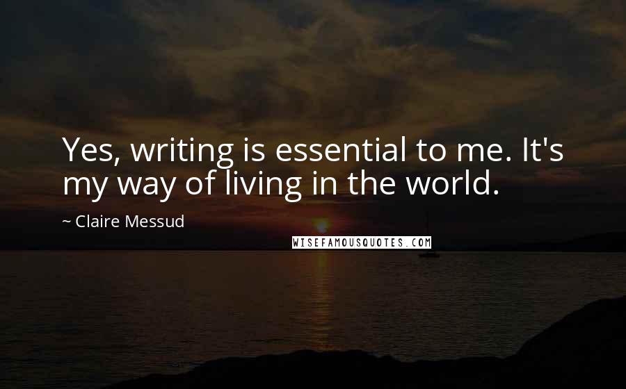 Claire Messud Quotes: Yes, writing is essential to me. It's my way of living in the world.