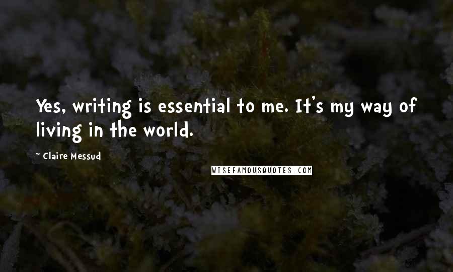 Claire Messud Quotes: Yes, writing is essential to me. It's my way of living in the world.