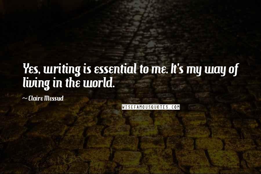 Claire Messud Quotes: Yes, writing is essential to me. It's my way of living in the world.