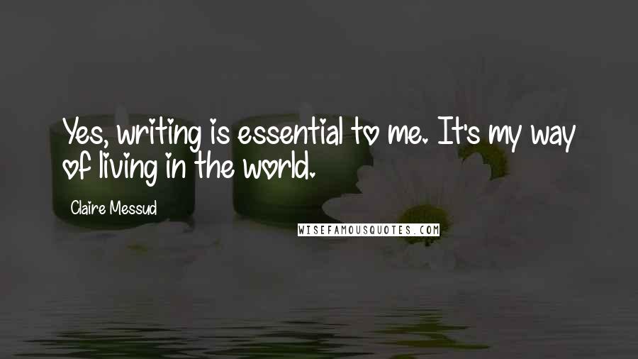 Claire Messud Quotes: Yes, writing is essential to me. It's my way of living in the world.
