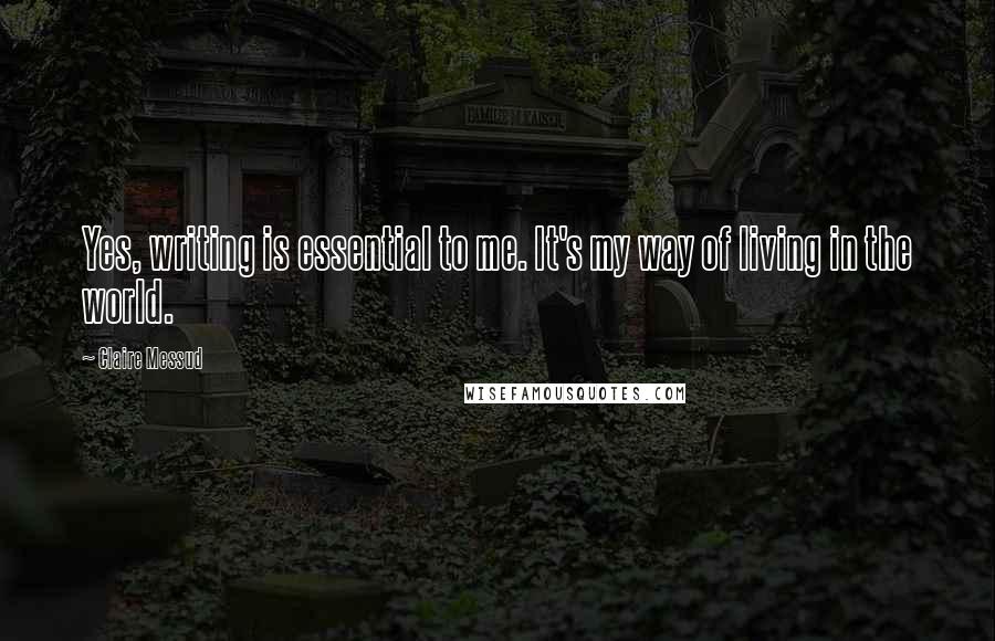 Claire Messud Quotes: Yes, writing is essential to me. It's my way of living in the world.