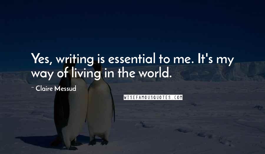 Claire Messud Quotes: Yes, writing is essential to me. It's my way of living in the world.