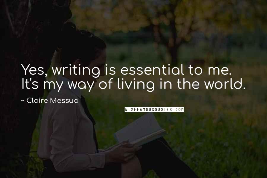 Claire Messud Quotes: Yes, writing is essential to me. It's my way of living in the world.