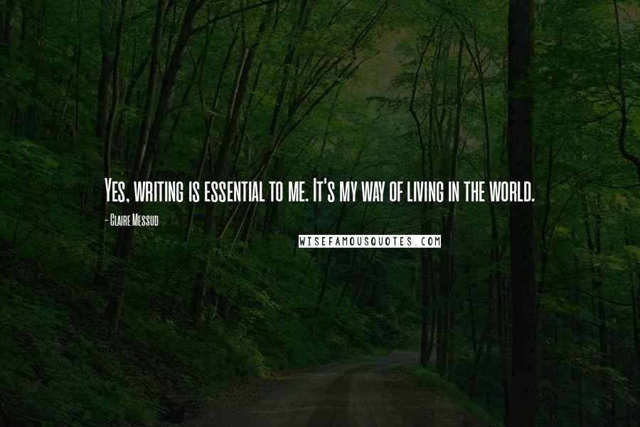 Claire Messud Quotes: Yes, writing is essential to me. It's my way of living in the world.