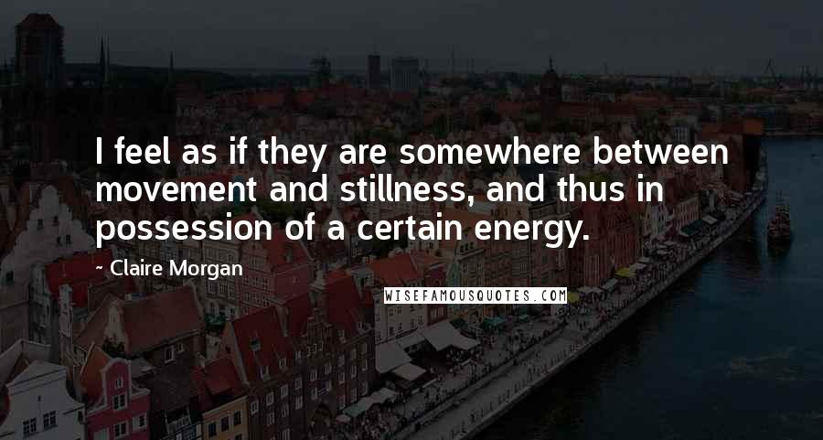 Claire Morgan Quotes: I feel as if they are somewhere between movement and stillness, and thus in possession of a certain energy.