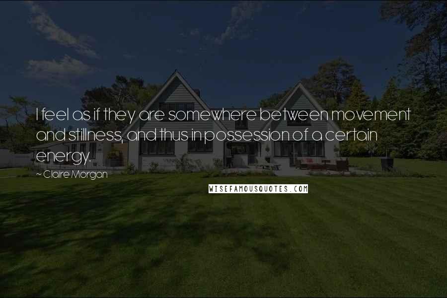 Claire Morgan Quotes: I feel as if they are somewhere between movement and stillness, and thus in possession of a certain energy.