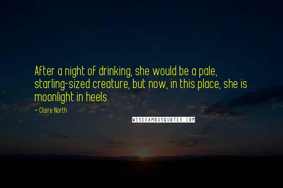 Claire North Quotes: After a night of drinking, she would be a pale, starling-sized creature, but now, in this place, she is moonlight in heels.