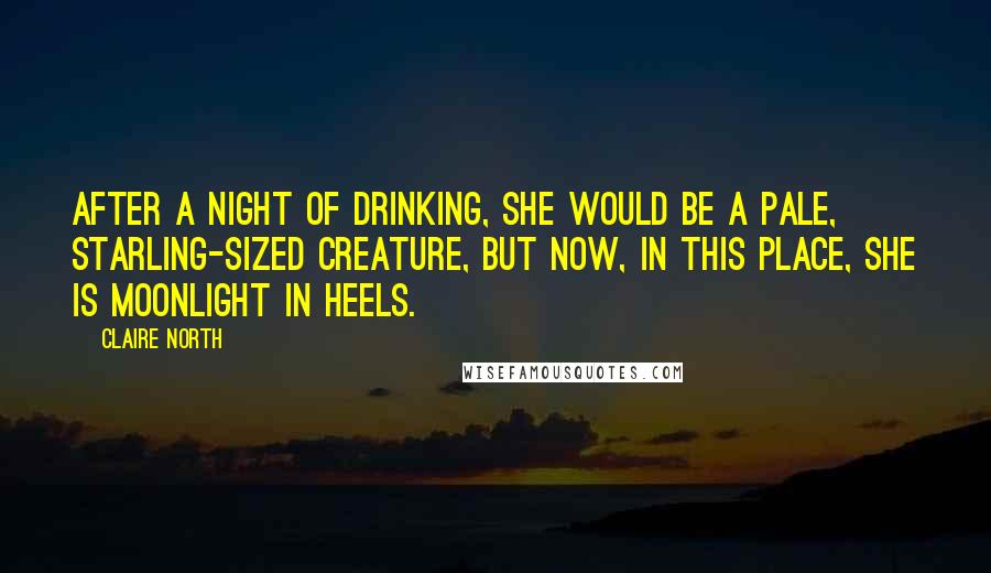 Claire North Quotes: After a night of drinking, she would be a pale, starling-sized creature, but now, in this place, she is moonlight in heels.