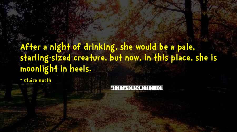 Claire North Quotes: After a night of drinking, she would be a pale, starling-sized creature, but now, in this place, she is moonlight in heels.