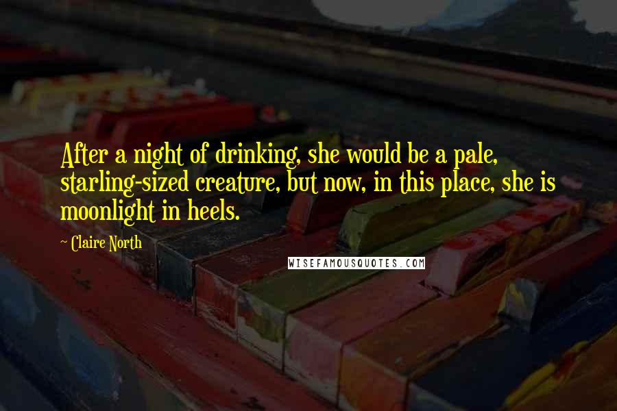 Claire North Quotes: After a night of drinking, she would be a pale, starling-sized creature, but now, in this place, she is moonlight in heels.