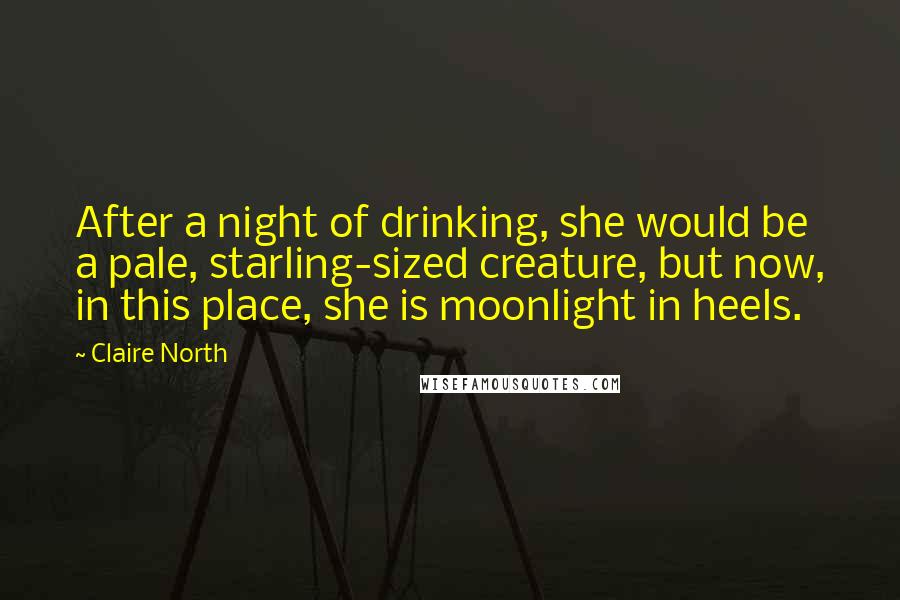 Claire North Quotes: After a night of drinking, she would be a pale, starling-sized creature, but now, in this place, she is moonlight in heels.