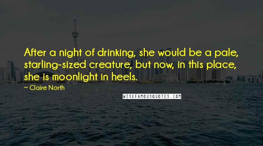 Claire North Quotes: After a night of drinking, she would be a pale, starling-sized creature, but now, in this place, she is moonlight in heels.