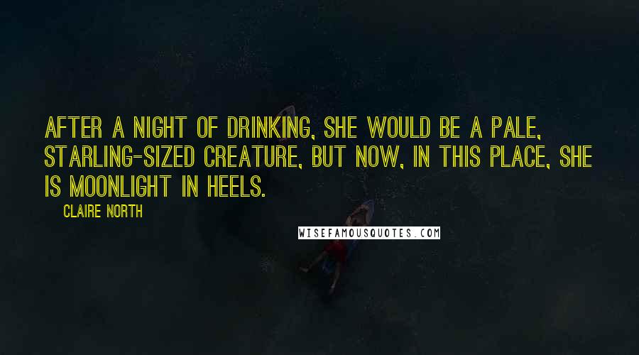 Claire North Quotes: After a night of drinking, she would be a pale, starling-sized creature, but now, in this place, she is moonlight in heels.