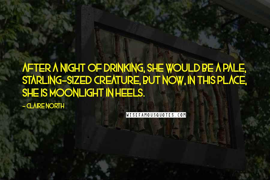 Claire North Quotes: After a night of drinking, she would be a pale, starling-sized creature, but now, in this place, she is moonlight in heels.