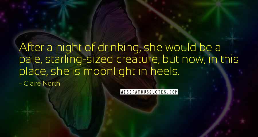 Claire North Quotes: After a night of drinking, she would be a pale, starling-sized creature, but now, in this place, she is moonlight in heels.