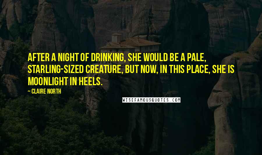 Claire North Quotes: After a night of drinking, she would be a pale, starling-sized creature, but now, in this place, she is moonlight in heels.