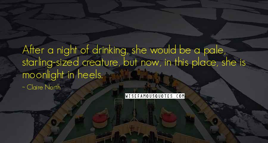 Claire North Quotes: After a night of drinking, she would be a pale, starling-sized creature, but now, in this place, she is moonlight in heels.