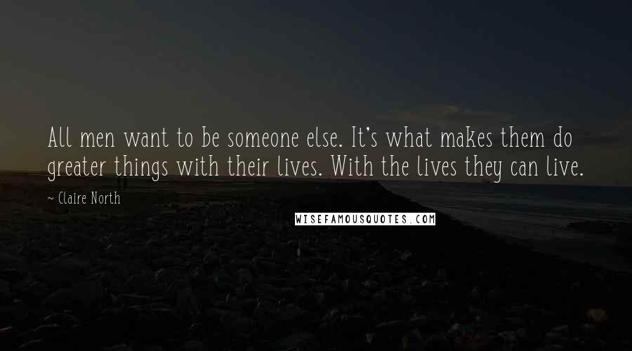 Claire North Quotes: All men want to be someone else. It's what makes them do greater things with their lives. With the lives they can live.