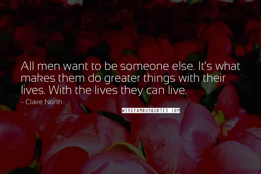 Claire North Quotes: All men want to be someone else. It's what makes them do greater things with their lives. With the lives they can live.