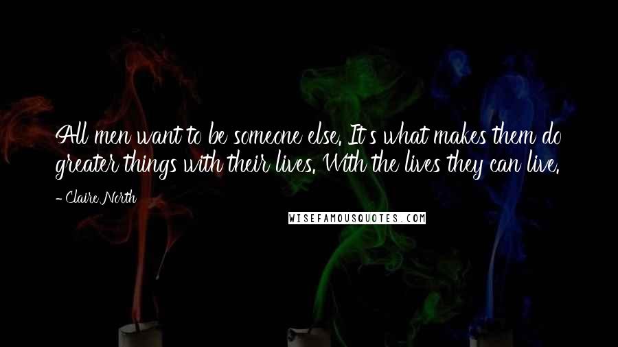 Claire North Quotes: All men want to be someone else. It's what makes them do greater things with their lives. With the lives they can live.