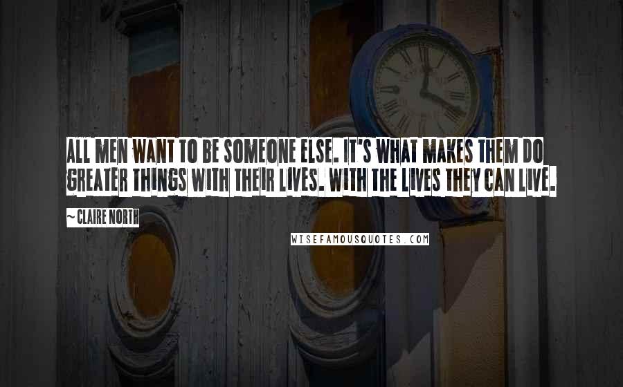 Claire North Quotes: All men want to be someone else. It's what makes them do greater things with their lives. With the lives they can live.