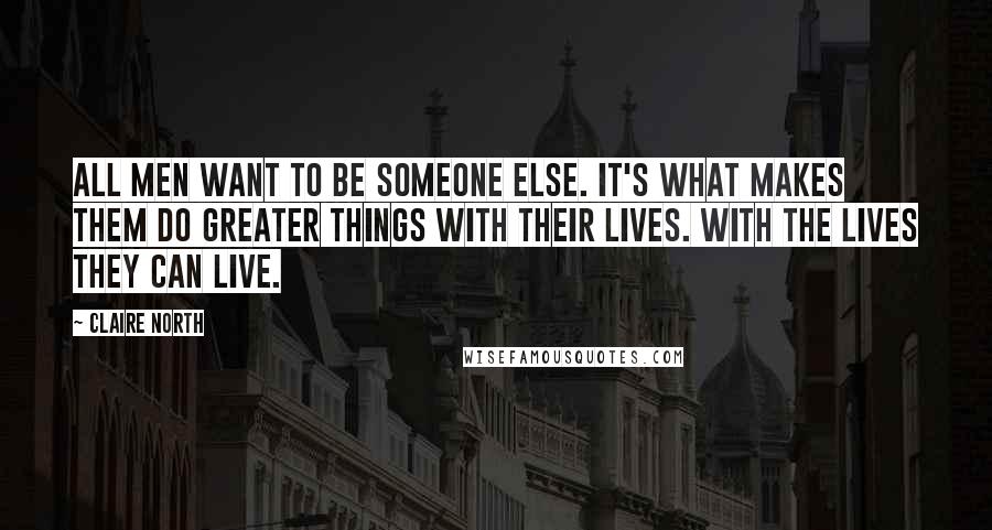 Claire North Quotes: All men want to be someone else. It's what makes them do greater things with their lives. With the lives they can live.