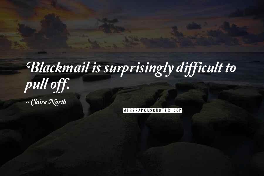 Claire North Quotes: Blackmail is surprisingly difficult to pull off.