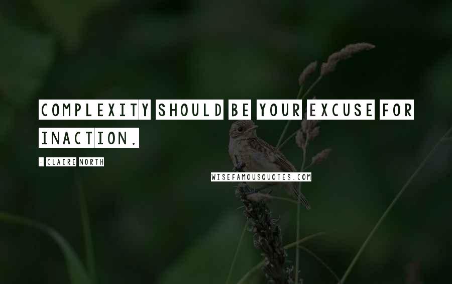 Claire North Quotes: Complexity should be your excuse for inaction.